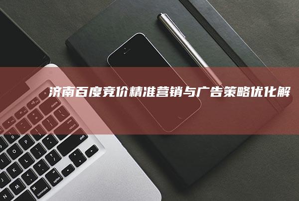 济南百度竞价：精准营销与广告策略优化解析