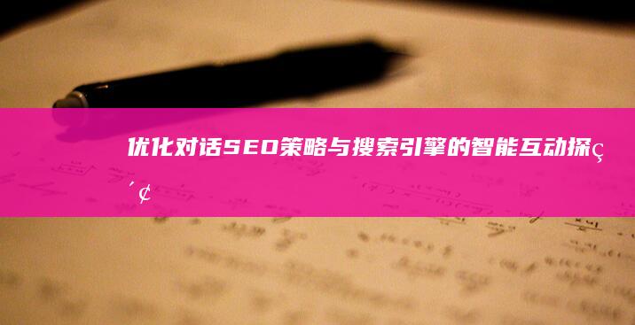 优化对话：SEO策略与搜索引擎的智能互动探索